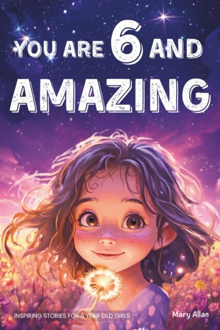 You Are 6 And Amazing! Inspiring Stories For 6 Year Old Girls: 15 Motivating Tales About Confidence, Courage, Friendships and Imagination (You Are Amazing!)